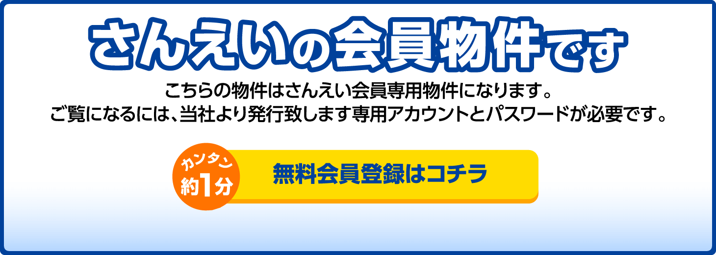 さんえいの会員用物件です こちらはさんえい会員用物件になります。ご覧になるには、当社より発行致します専用アカウントとパスワードが必要です。カンタン約1分 無料会員登録はこちら 